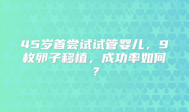 45岁首尝试试管婴儿，9枚卵子移植，成功率如何？