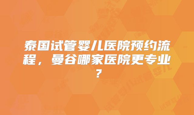 泰国试管婴儿医院预约流程，曼谷哪家医院更专业？