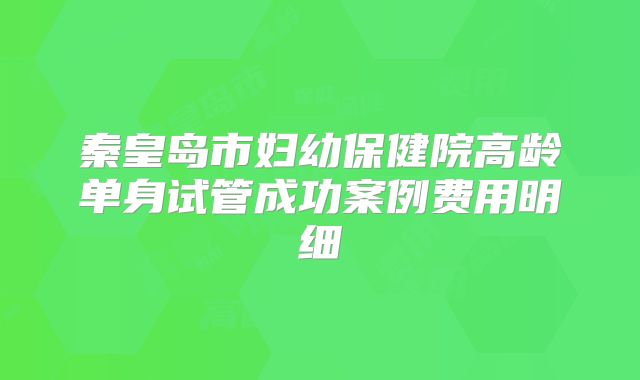 秦皇岛市妇幼保健院高龄单身试管成功案例费用明细