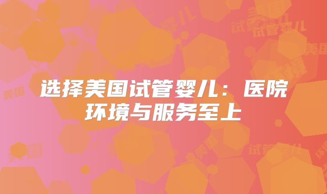 选择美国试管婴儿:医院环境与服务至上