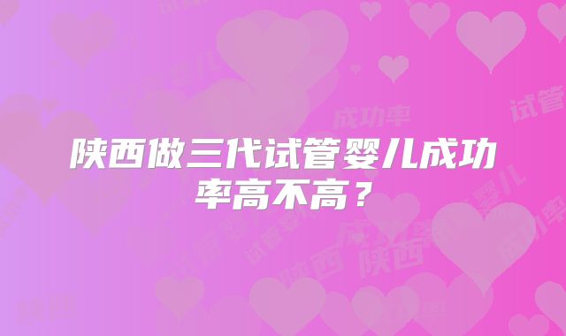 陕西做三代试管婴儿成功率高不高？