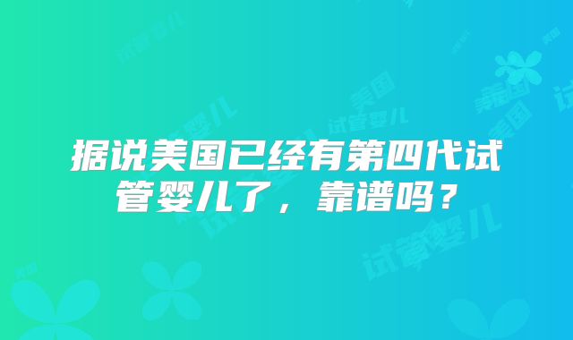 据说美国已经有第四代试管婴儿了,靠谱吗?