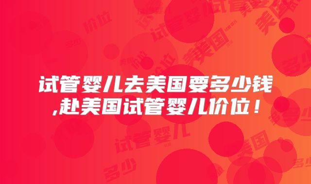 试管婴儿去美国要多少钱,赴美国试管婴儿价位!