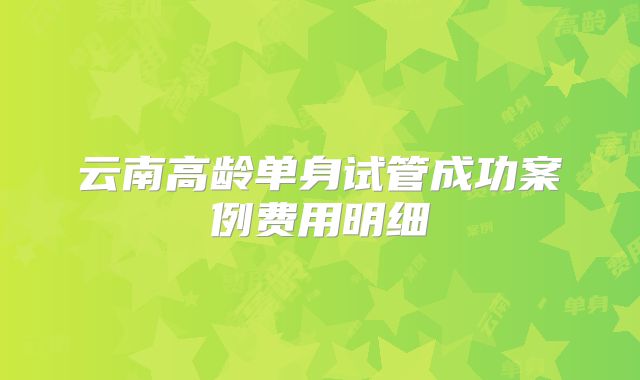 云南高龄单身试管成功案例费用明细