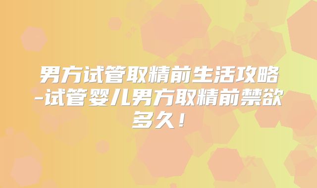 男方试管取精前生活攻略-试管婴儿男方取精前禁欲多久！