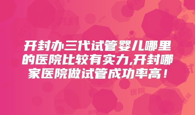 开封办三代试管婴儿哪里的医院比较有实力,开封哪家医院做试管成功率高!