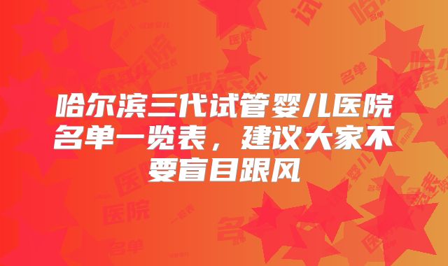 哈尔滨三代试管婴儿医院名单一览表,建议大家不要盲目跟风