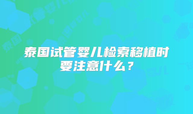 泰国试管婴儿检索移植时要注意什么？