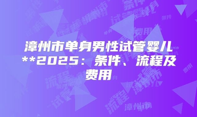 漳州市单身男性试管婴儿**2025:条件、流程及费用