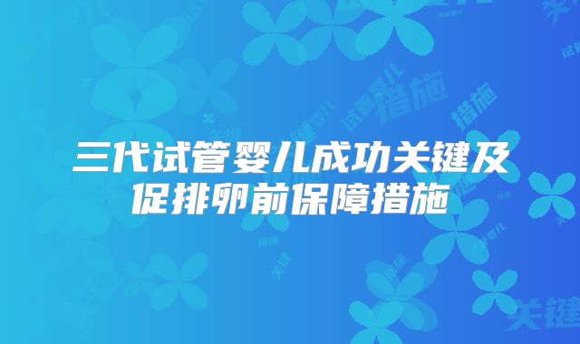 三代试管婴儿成功关键及促排卵前保障措施