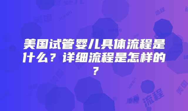 美国试管婴儿具体流程是什么?详细流程是怎样的?