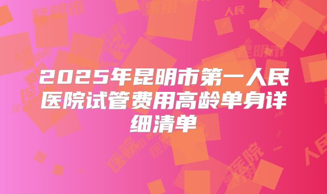 2025年昆明市第一人民医院试管费用高龄单身详细清单