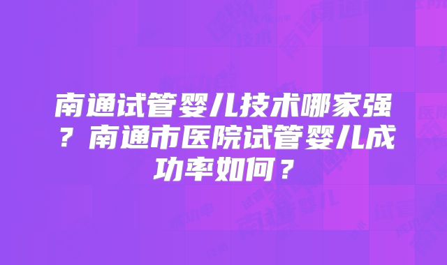 南通试管婴儿技术哪家强?南通市医院试管婴儿成功率如何?