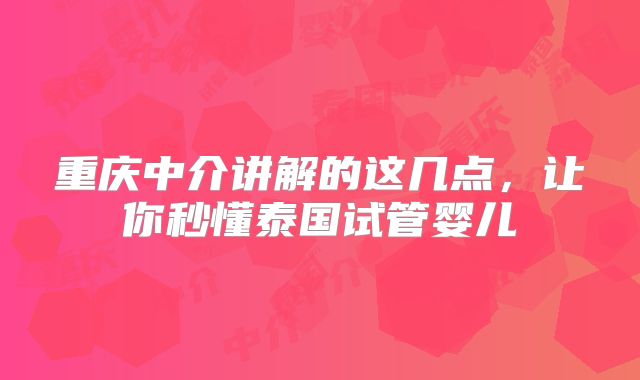 重庆中介讲解的这几点,让你秒懂泰国试管婴儿