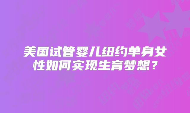美国试管婴儿纽约单身女性如何实现生育梦想？