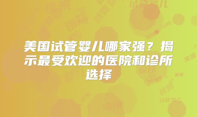 美国试管婴儿哪家强?揭示最受欢迎的医院和诊所选择
