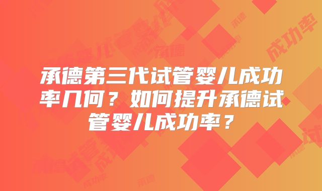 承德第三代试管婴儿成功率几何？如何提升承德试管婴儿成功率？