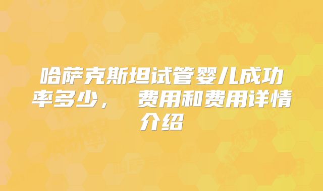 哈萨克斯坦试管婴儿成功率多少, 费用和费用详情介绍