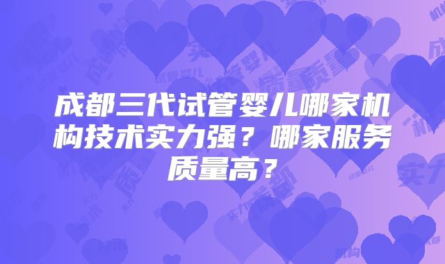 成都三代试管婴儿哪家机构技术实力强?哪家服务质量高?