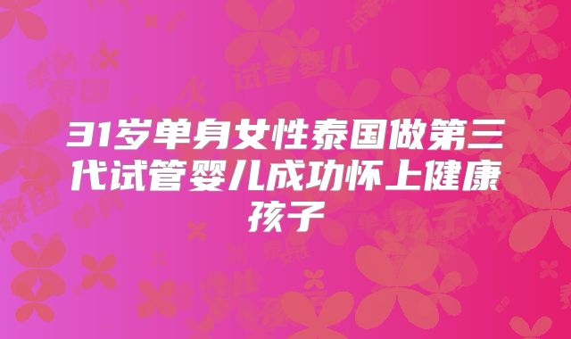31岁单身女性泰国做第三代试管婴儿成功怀上健康孩子