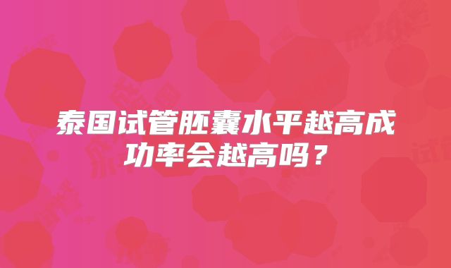 泰国试管胚囊水平越高成功率会越高吗?