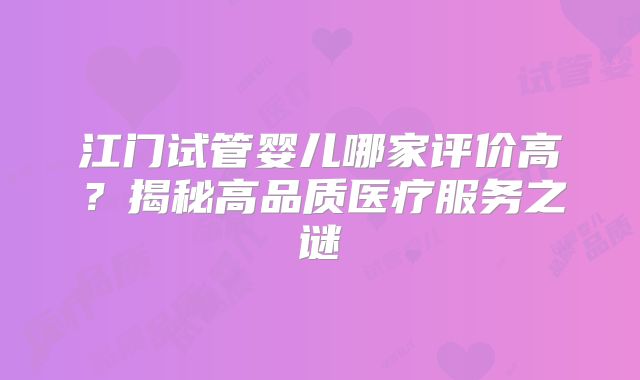 江门试管婴儿哪家评价高?揭秘高品质医疗服务之谜