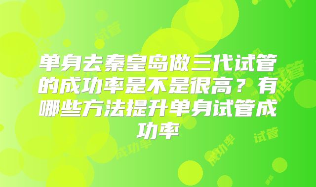 单身去秦皇岛做三代试管的成功率是不是很高?有哪些方法提升单身试管成功率