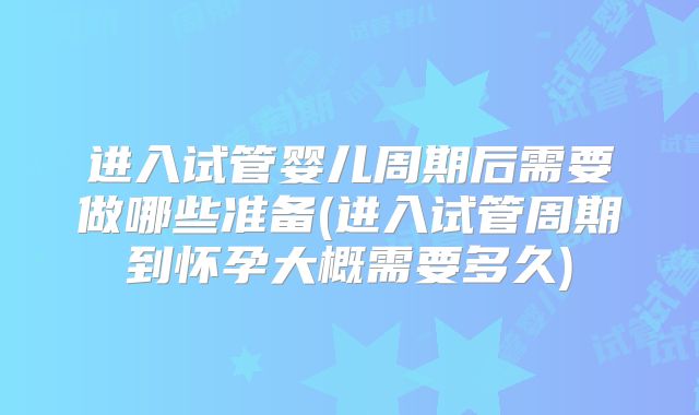 进入试管婴儿周期后需要做哪些准备(进入试管周期到怀孕大概需要多久)