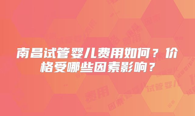 南昌试管婴儿费用如何?价格受哪些因素影响?