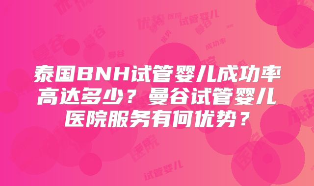 泰国BNH试管婴儿成功率高达多少？曼谷试管婴儿医院服务有何优势？