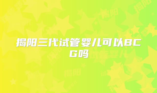 揭阳三代试管婴儿可以BCG吗