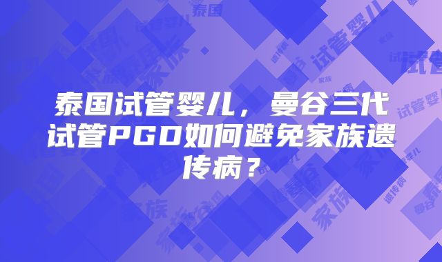 泰国试管婴儿,曼谷三代试管PGD如何避免家族遗传病?