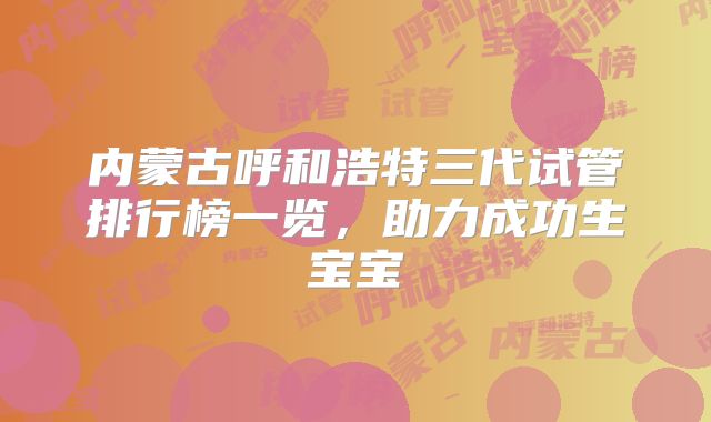 内蒙古呼和浩特三代试管排行榜一览,助力成功生宝宝