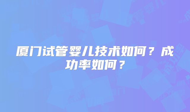 厦门试管婴儿技术如何?成功率如何?