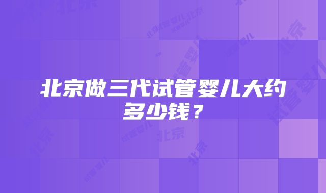 北京做三代试管婴儿大约多少钱?