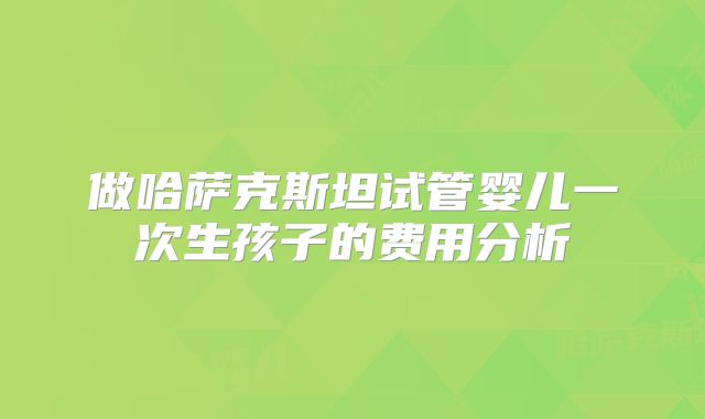 做哈萨克斯坦试管婴儿一次生孩子的费用分析