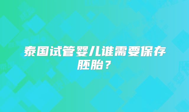 泰国试管婴儿谁需要保存胚胎？