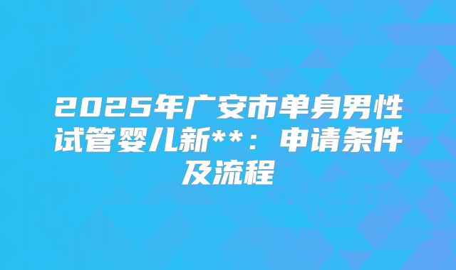 2025年广安市单身男性试管婴儿新**：申请条件及流程