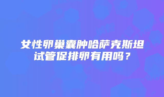 女性卵巢囊肿哈萨克斯坦试管促排卵有用吗？