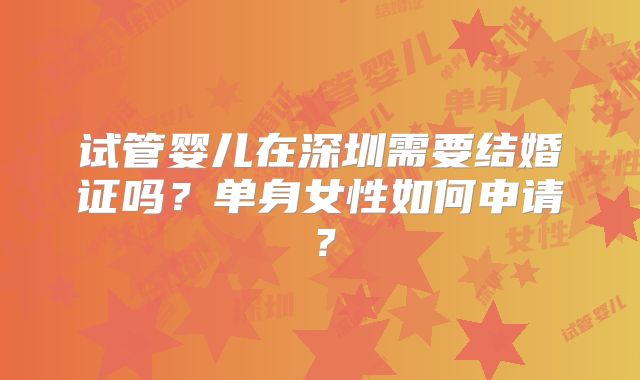试管婴儿在深圳需要结婚证吗?单身女性如何申请?