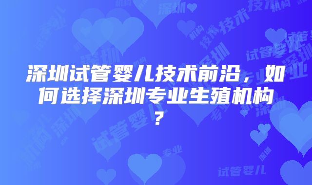深圳试管婴儿技术前沿,如何选择深圳专业生殖机构?