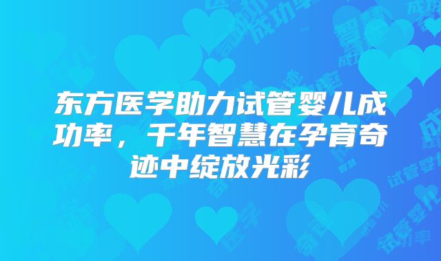 东方医学助力试管婴儿成功率，千年智慧在孕育奇迹中绽放光彩