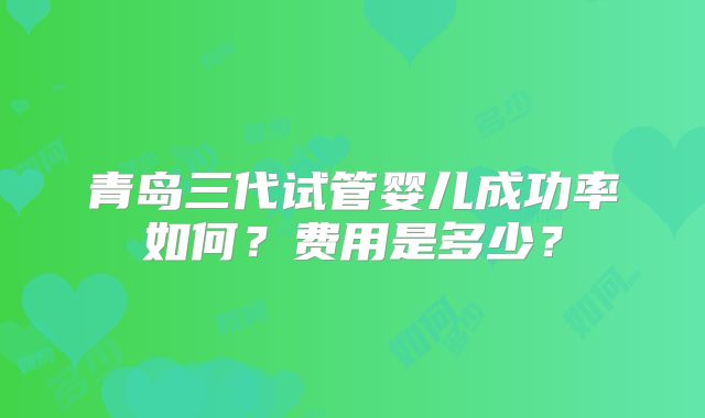 青岛三代试管婴儿成功率如何?费用是多少?