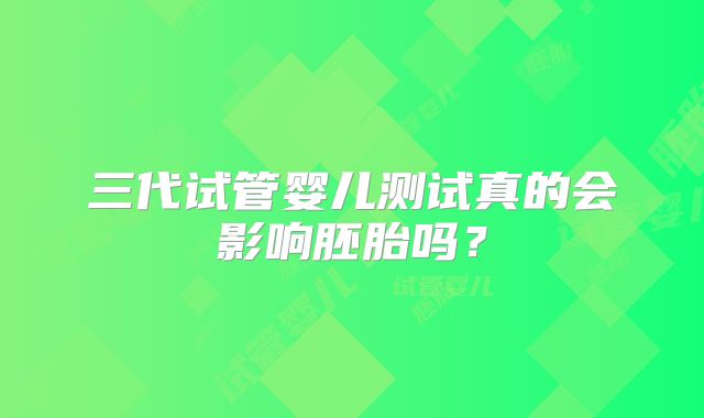 三代试管婴儿测试真的会影响胚胎吗?