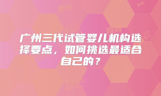 广州三代试管婴儿机构选择要点,如何挑选最适合自己的?
