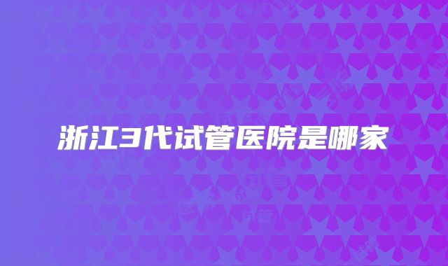 浙江3代试管医院是哪家