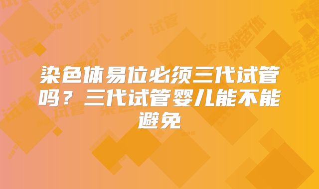 染色体易位必须三代试管吗？三代试管婴儿能不能避免