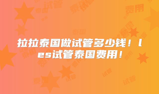 拉拉泰国做试管多少钱!les试管泰国费用!