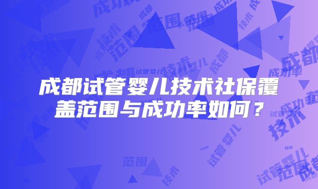 成都试管婴儿技术社保覆盖范围与成功率如何？