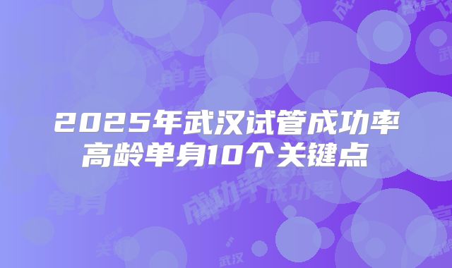2025年武汉试管成功率高龄单身10个关键点